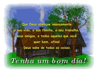 Que Deus abençoe imensamente  a sua vida, a sua família, o seu trabalho,  seus amigos, e todos aqueles que você  quer bem, afinal  Deus sabe de todas as coisas. Tenha um bom dia! 