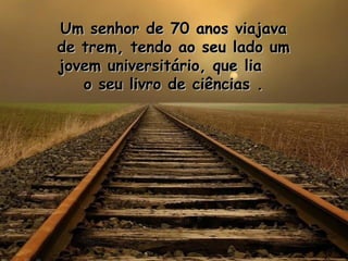 Um senhor de 70 anos viajava de trem, tendo ao seu lado um jovem universitário, que lia  o seu livro de ciências . 