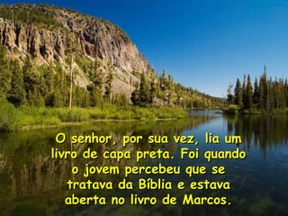 O senhor, por sua vez, lia um livro de capa preta. Foi quando o jovem percebeu que se tratava da Bíblia e estava aberta no livro de Marcos. 