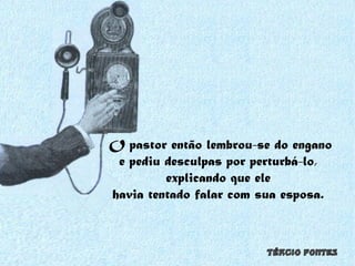 O pastor então lembrou-se do engano e pediu desculpas por perturbá-lo,  explicando que ele  havia tentado falar com sua esposa.  