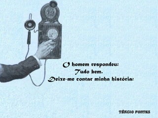 O homem respondeu: Tudo bem.  Deixe-me contar minha história: 