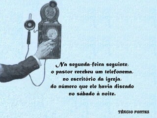 Na segunda-feira seguinte,  o pastor recebeu um telefonema,  no escritório da igreja,  do número que ele havia discado  no sábado à noite.  