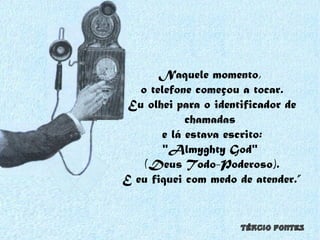 Naquele momento,  o telefone começou a tocar. Eu olhei para o identificador de chamadas  e lá estava escrito: "Almyghty God"  (Deus Todo-Poderoso). E eu fiquei com medo de atender.” 