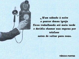 Num sábado à noite  o pastor dessa igreja  ficou trabalhando até mais tarde  e decidiu chamar sua esposa por telefone  antes de voltar para casa. 