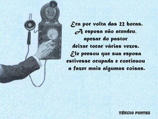 Era por volta das 22 horas. A esposa não atendeu,  apesar do pastor  deixar tocar várias vezes.  Ele pensou que sua esposa  estivesse ocupada e continuou  a fazer mais algumas coisas. 