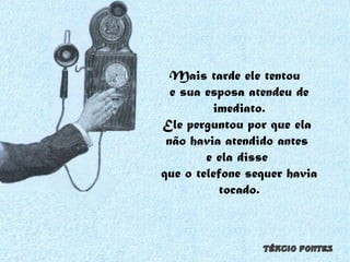 Mais tarde ele tentou  e sua esposa atendeu de imediato. Ele perguntou por que ela  não havia atendido antes  e ela disse  que o telefone sequer havia tocado. 