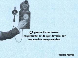 O pastor ficou bravo,  esquecendo-se de que deveria ser um marido compreensivo. 