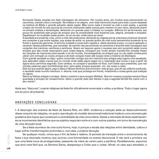 José Rogério Lopes
136
ARTIGOS
formando frases simples em bela mensagem de otimismo. Por muitos anos, em muitos anos percorrendo os
caminhos, tirando choro e emoção. Na tristeza e na alegria com toda harmonia trazia para todo o povo baseada
na história da Bíblia o grande salvador desta nação. Mas como nada é imortal na vida e tudo acaba, o grande
criador do mundo foi aos poucos do convívio chamando estes cravos para viverem no seu reino, deixando assim
no terreiro tristeza e lamentação, deixando um grande vazio e tristeza no coração. Silêncio foi se formando, aos
pouco foi acabando este grupo de amigos que na simplicidade vivia trazendo paz, alegria, amizade e simpatia.
Espalhavam na multidão neste jardim, só se via dor, onde havia só amor.
A saudade era presente, mas, como a vida não pode parar, deixando as mágoas pra lá, precisava continuar levando
aos corações a paz entre nações, que acaba de achar no grande jardim da vida outra sementinha brotando lá no
fundo e querendo germinar. A terra foi cuidada e muito bem regada e desta semente surgiu e o povo aplaudiu o
renascer destas plantinhas, que cercadas de carinho vão percorrendo os caminhos e levando esta mensagem aos
corações dos meninos, senhoras e senhores. Quero ver segurar agora o sucesso que vem surgindo estes novos
amigos que das cinzas ressurgiram para nossa alegria, consigam por muito tempo transformar simples frases
em canções de improviso para saudar o rei do mundo, homenageando os antigos que no céu estão unidos para
vibrar com emoção os novos amigos e de todo coração trazer até nossos lares a história da libertação.
Com grande saudade eu digo: quem concordar comigo que em memória aos antigos peço agora uma saudação,
que aplaudam estes cravos que no mundo onde estão agora sejam luz e inspiração aos novos e que a partir de
agora seus caminhos seguirão. Com certeza, no coração a saudade vai ficar, com todos aqui presentes, que nas
minhas palavras peço humildimente (sic) para estes amigos ausentes um pai nosso a rezar.
Esta luz que acendo agora, peço a Deus e Nossa Senhora que iluminem este grupo, que do seu silêncio profundo,
a saudade neste mundo machuca e devora, mas que prossiga em frente, mostrando a nossa gente que tradição
re vigora.
Salve os foliões antigos e amigos. Salve o mestre e seus amigos (foliões). Que em nossos corações sempre fique
guardada a emoção do renascimento. Salve o grande João dos Santos e que a sagrada família lhe cubra com o
seu manto”.
Após seu “discurso”, a parte religiosa da festa foi oficialmente encerrada e voltou a profana. Todo o lugar agora
era do povo ali presente.
A N OTA Ç Õ E S C O N C LU S I VA S
I. A descrição dos eventos da festa de Santos Reis, em 2001, evidencia a solução dada ao desenvolvimento
desse conjunto de relações, no qual a reprodução do modelo devocional tradicional implicou uma reconstrução
gradativa dos traços que constituem a centralidade da vida comunitária. Desde a retomada da festa explicitaram-
se os movimentos identitários que os sujeitos negociam entre si e com outros sujeitos, em torno da manutenção
de uma devoção local.
Se a festa acontece de uma outra forma, hoje, é porque a escala das relações entre identidade, cultura e
lugar sofreu transformações profundas e, com elas, a própria devoção.
De qualquer modo, vimos que o fim da festa é relativo. O período de transição entre o encerramento da
festa e sua retomada mostrou que ocorreu uma liminaridade no evento devocional. E não será a primeira vez
que uma festa troca de protagonistas, passando de mãos do centro para a periferia. Paralelamente, supomos
que será mais fácil que, na Semana Santa, desapareça o Cristo que o Judas. Afinal, no caso aqui estudado, o
 