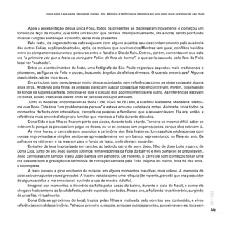 Deus Salve Casa Santa, Morada de Foliões. Rito, Memória e Performance Identitária em uma Festa Rural no Estado de São Paulo
129
ARTIGOS
Após a apresentação dessa única Folia, todos os presentes se dispersaram novamente e começou um
torneio de laço de novilha, que tinha um locutor que berrava intempestivamente, até a noite, tendo por fundo
musical canções sertanejas e country, estas mais presentes.
Pela festa, os organizadores esbravejavam com alguns sujeitos seu descontentamento pela ausência
das outras Folias, explicando a todos, após, os motivos que ouviram dos Mestres: em geral, conflitos havidos
entre os componentes durante o percurso entre o Natal e o Dia de Reis. Outros, porém, comentavam que esta
era “a primeira vez que a festa se abre para Folias de fora do bairro”, o que seria causado pelo fato da Folia
local ter “acabado”.
Entre os acontecimentos da festa, uma fotógrafa de São Paulo registrava aspectos mais tradicionais e
pitorescos, as figuras da Folia e outras, buscando ângulos de efeitos diversos. O que ela encontrava? Alguma
plasticidade, várias incertezas.
Em princípio, tudo parecia estar muito descaracterizado, sem referências como as observadas até alguns
anos atrás. Andando pela festa, as pessoas pareciam buscar coisas que não encontravam. Porém, observando
de longe os lugares da festa, percebia-se que o cálculo dos acontecimentos era outro. As referências estavam
cruzadas, sendo irradiadas desde onde as pessoas do lugar estavam.
Junto às doceiras, encontravam-se Dona Cida, viúva de Zé Leite, e sua filha Madalena. Madalena relatou-
me que Dona Cida teve “um problema nas pernas” e estava em uma cadeira de rodas. Animada, vivia todos os
momentos da festa com intensidade, cercada de pessoas e familiares que a reverenciavam. Ela era, então, a
referência mais ancestral do grupo familiar que manteve a Folia durante décadas.
Dona Cida e sua filha se fixaram perto dos doces, durante toda a tarde. Tornava-se mesmo difícil saber se
estavam lá porque as pessoas iam pegar os doces, ou se as pessoas iam pegar os doces porque elas estavam lá.
Às vinte horas, o carro de som anunciou a cerimônia dos Reis festeiros. Um casal de adolescentes com
coroas improvisadas e simples sentou-se apressadamente em um banco, representando os Reis do ano. Os
palhaços os retiraram e os levaram para o fundo da festa, onde deviam aguardar.
Embaixo da lona improvisada em rancho, ao lado do carro de som, João, filho de João Leite e genro de
Dona Cida, junto de seu João Santos (últimos remanescentes da Folia do bairro) e dois palhaços se preparavam.
João carregava um tambor e seu João Santos um pandeiro. De repente, o carro de som começou tocar uma
fita cassete com a gravação da cerimônia de coroação cantada pela Folia original do bairro, feita há dez anos,
e incompleta.
A festa passou a girar em torno da música, em alguns momentos inaudível, mas solene. A memória do
local estava naquelas vozes gravadas. A fita era tratada como uma relíquia (de repente, percebi que era possuidor
de algumas delas e me emocionei, ouvindo a voz de mestre Adolfo).
Imaginei por momentos o itinerário da Folia pelas casas do bairro, durante o ciclo de Natal, e como ela
chegava festivamente ao local da festa, sendo esperada por todos. Nesse ano, a Folia não teve itinerário, surgindo
de uma fita, virtualmente.
Dona Cida se aproximou do local, trazida pelas filhas e motivada pelo som tão seu conhecido, e virou
referência central da cerimônia. Palhaços primeiro e, depois, amigos e outros parentes, aproximavam-se, tocavam
 