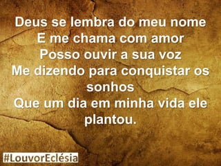 Deus se lembra do meu nome
E me chama com amor
Posso ouvir a sua voz
Me dizendo para conquistar os
sonhos
Que um dia em minha vida ele
plantou.
 