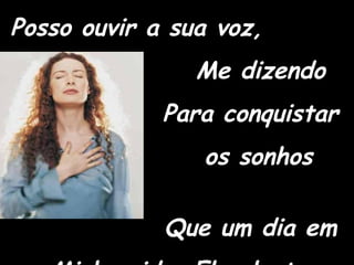Posso ouvir a sua voz, Me dizendo Para conquistar os sonhos  Que um dia em Minha vida   Ele plantou 