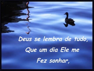 Deus se lembra de tudo, Que um dia Ele me  Fez sonhar, 
