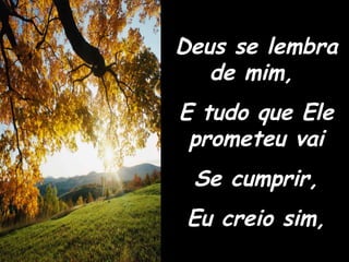 Deus se lembra de mim,  E tudo que Ele prometeu vai Se cumprir, Eu creio sim, 