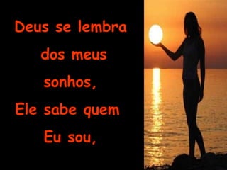Deus se lembra dos meus sonhos, Ele sabe quem  Eu sou, 