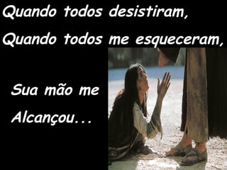 Quando todos desistiram, Quando todos me esqueceram, Sua mão me Alcançou... 