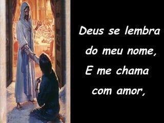 Deus se lembra do meu nome, E me chama  com amor, 