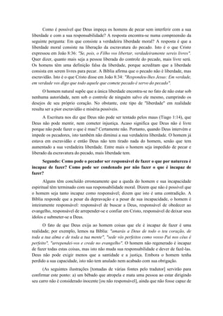 Como é possível que Deus impeça os homens de pecar sem interferir com a sua liberdade e com a sua responsabilidade? A resposta encontra-se numa compreensão da seguinte pergunta: Em que consiste a verdadeira liberdade moral? A resposta é que a liberdade moral consiste na liberação da escravatura do pecado. Isto é o que Cristo expressou em João 8:36: "Se, pois, o Filho vos libertar, verdadeiramente sereis livres". Quer dizer, quanto mais seja a pessoa liberada do controle do pecado, mais livre será. Os homens têm uma definição falsa da liberdade, porque acreditam que a liberdade consista em serem livres para pecar. A Bíblia afirma que o pecado não é liberdade, mas escravidão. Isto é o que Cristo disse em João 8:34: "Respondeu-lhes Jesus: Em verdade, em verdade vos digo que todo aquele que comete pecado é servo do pecado". 
O homem natural supõe que a única liberdade encontra-se no fato de não estar sob nenhuma autoridade, nem sob o controle de ninguém salvo ele mesmo, cumprindo os desejos de seu próprio coração. No obstante, este tipo de "liberdade" em realidade resulta ser a pior escravidão e miséria possíveis. 
A Escritura nos diz que Deus não pode ser tentado pelos maus (Tiago 1:14), que Deus não pode mentir, nem cometer injustiça. Acaso significa que Deus não é livre porque não pode fazer o que é mau? Certamente não. Portanto, quando Deus intervém e impede os pecadores, isto também não diminui a sua verdadeira liberdade. O homem já estava em escravidão e então Deus não tem tirado nada do homem, senão que tem aumentado a sua verdadeira liberdade. Entre mais o homem seja impedido de pecar e liberado da escravatura do pecado, mais liberdade tem. 
Segundo: Como pode o pecador ser responsável de fazer o que por natureza é incapaz de fazer? Como pode ser condenado por não fazer o que é incapaz de fazer? 
Alguns têm concluído erroneamente que a queda do homem e sua incapacidade espiritual têm terminado com sua responsabilidade moral. Dizem que não é possível que o homem seja tanto incapaz como responsável; dizem que isto é uma contradição. A Bíblia responde que a pesar da depravação e a pesar de sua incapacidade, o homem é inteiramente responsável: responsável de buscar a Deus, responsável de obedecer ao evangelho, responsável de arrepender-se e confiar em Cristo, responsável de deixar seus ídolos e submeter-se a Deus. 
O fato de que Deus exija ao homem coisas que ele é incapaz de fazer é uma realidade; por exemplo, lemos na Bíblia: "amarás a Deus de todo o teu coração, de toda a tua alma e de toda a tua mente", "sede vós perfeitos como vosso Pai nos céus é perfeito", "arrependei-vos e crede no evangelho". O homem não regenerado é incapaz de fazer todas estas coisas, mas isto não muda sua responsabilidade e dever de fazê-las. Deus não pode exigir menos que a santidade e a justiça. Embora o homem tenha perdido a sua capacidade, isto não tem anulado nem acabado com sua obrigação. 
(As seguintes ilustrações [tomadas de várias fontes pelo tradutor] servirão para confirmar este ponto: a) um bêbado que atropela e mata uma pessoa ao estar dirigindo seu carro não é considerado inocente [ou não responsável], ainda que não fosse capaz de  