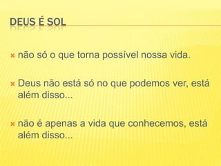 Deus é sol não só o que torna possível nossa vida.Deus não está só no que podemos ver, está além disso...não é apenas a vida que conhecemos, está além disso...