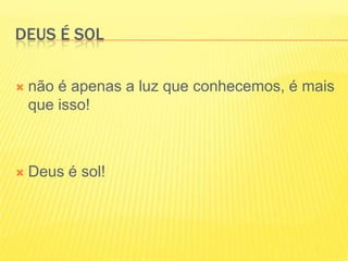 Deus é solnão é apenas a luz que conhecemos, é mais que isso!Deus é sol!