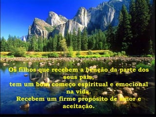 Os filhos que recebem a benção da parte dos
                  seus pais,
tem um bom começo espiritual e emocional
                   na vida.
  Recebem um firme propósito de amor e
                 aceitação.
 