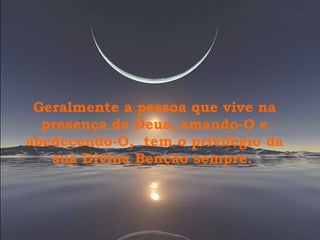 Geralmente a pessoa que vive na presença de Deus, amando-O e abedecendo-O,  tem o privilégio da sua Divina Benção sempre.  