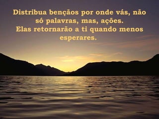 Distribua bençãos por onde vás, não só palavras, mas, ações. Elas retornarão a ti quando menos esperares.  