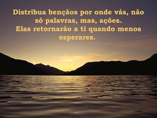Distribua bençãos por onde vás, não
só palavras, mas, ações.
Elas retornarão a ti quando menos
esperares.
 