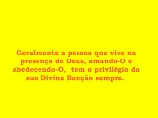 Geralmente a pessoa que vive na
presença de Deus, amando-O e
abedecendo-O, tem o privilégio da
sua Divina Benção sempre.
 
