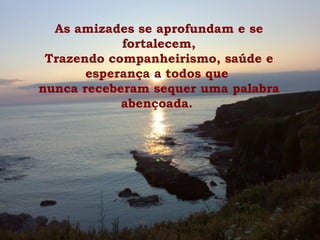 As amizades se aprofundam e se
fortalecem,
Trazendo companheirismo, saúde e
esperança a todos que
nunca receberam sequer uma palabra
abençoada.
 