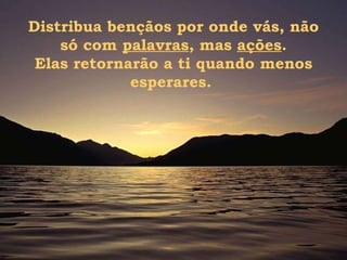 Distribua bençãos por onde vás, não só com  palavras , mas  ações . Elas retornarão a ti quando menos esperares.  