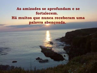 As amizades se aprofundam e se fortalecem.  Há muitos que nunca receberam uma palavra abençoada.  