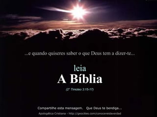 ...e quando quiseres saber o que Deus tem a dizer-te... leia A Bíblia (2° Timoteo 3:15-17) Compartilhe esta mensagem.  Que Deus te bendiga... Apologética Cristiana - http://geocities.com/conocereislaverdad 