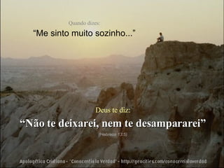 Quando dizes: “ Me sinto muito sozinho...” Deus te diz: “ Não te deixarei, nem te desampararei” (Hebreos 13:5) 