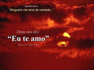 Quando dizes: “ Ninguém me ama de verdade...” Deus nos diz: “ Eu te amo” (Juan 3:16 – Juan 13:34) 