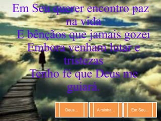 Deus... A minha... Em Seu...
Em Seu querer encontro paz
na vida
E bênçãos que jamais gozei
Embora venham lutar e
tristezas
Tenho fé que Deus me
guiará.
 