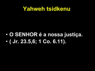 Yahweh tsidkenu   O SENHOR é a nossa justiça.   ( Jr. 23.5,6; 1 Co. 6.11).   