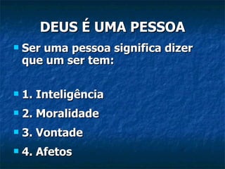 DEUS É UMA PESSOA Ser uma pessoa significa dizer que um ser tem: 1. Inteligência 2. Moralidade 3. Vontade 4. Afetos 