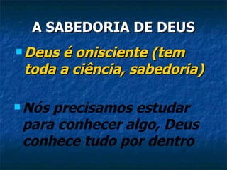 A SABEDORIA DE DEUS Deus é onisciente (tem toda a ciência, sabedoria) Nós precisamos estudar para conhecer algo, Deus conhece tudo por dentro 