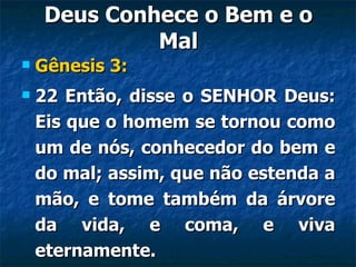 Deus Conhece o Bem e o Mal Gênesis 3: 22 Então, disse o SENHOR Deus: Eis que o homem se tornou como um de nós, conhecedor do bem e do mal; assim, que não estenda a mão, e tome também da árvore da vida, e coma, e viva eternamente. 