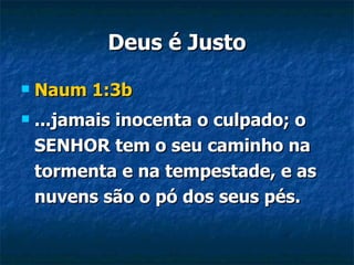 Deus é Justo Naum 1:3b ...jamais inocenta o culpado; o SENHOR tem o seu caminho na tormenta e na tempestade, e as nuvens são o pó dos seus pés. 