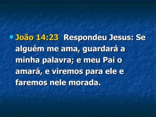 João 14:23   Respondeu Jesus: Se alguém me ama, guardará a minha palavra; e meu Pai o amará, e viremos para ele e faremos nele morada. 