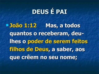 DEUS É PAI João 1:12   Mas, a todos quantos o receberam, deu-lhes o  poder de serem feitos filhos de Deus , a saber, aos que crêem no seu nome; 
