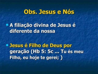Obs. Jesus e Nós A filiação divina de Jesus é diferente da nossa Jesus é Filho de Deus por  geração (Hb 5: 5c ... T u és meu Filho, eu hoje te gerei;   ) 