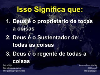 Isso Significa que: Deus é o proprietário de todas a coisas Deus é o Sustentador de todas as coisas Deus é o regente de todas a coisas 