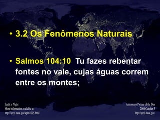 3.2 Os Fenômenos Naturais Salmos 104:10   Tu fazes rebentar fontes no vale, cujas águas correm entre os montes; 
