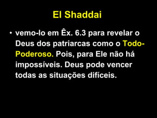El Shaddai   vemo-lo em Êx. 6.3 para revelar o Deus dos patriarcas como o  Todo-Poderoso.  Pois, para Ele não há impossíveis. Deus pode vencer todas as situações difíceis. 