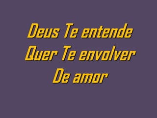 Deus Te entende
Quer Te envolver
   De amor
 