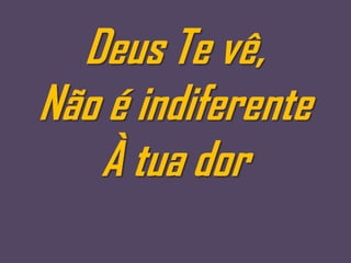 Deus Te vê,
Não é indiferente
   À tua dor
 