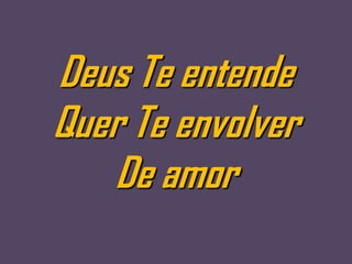 Deus Te entende
Quer Te envolver
   De amor
 