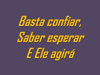 Basta confiar,
Saber esperar
  E Ele agirá
 